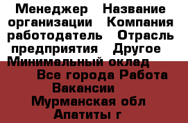 Менеджер › Название организации ­ Компания-работодатель › Отрасль предприятия ­ Другое › Минимальный оклад ­ 15 000 - Все города Работа » Вакансии   . Мурманская обл.,Апатиты г.